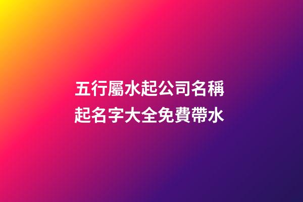 五行屬水起公司名稱 起名字大全免費帶水-第1張-公司起名-玄機派